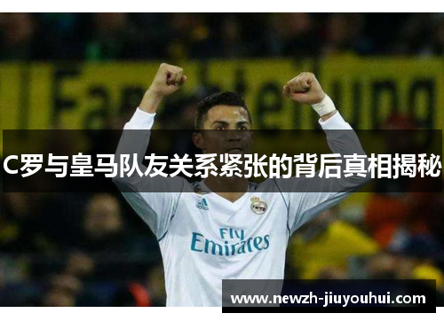 C罗与皇马队友关系紧张的背后真相揭秘 C罗与皇马队友关系紧张的背后真相揭秘