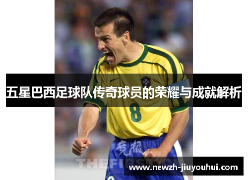 五星巴西足球队传奇球员的荣耀与成就解析 五星巴西足球队传奇球员的荣耀与成就解析