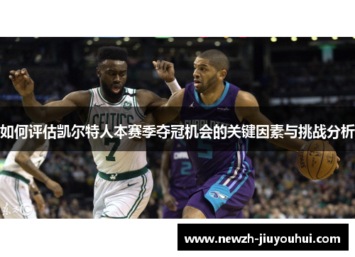 如何评估凯尔特人本赛季夺冠机会的关键因素与挑战分析 如何评估凯尔特人本赛季夺冠机会的关键因素与挑战分析
