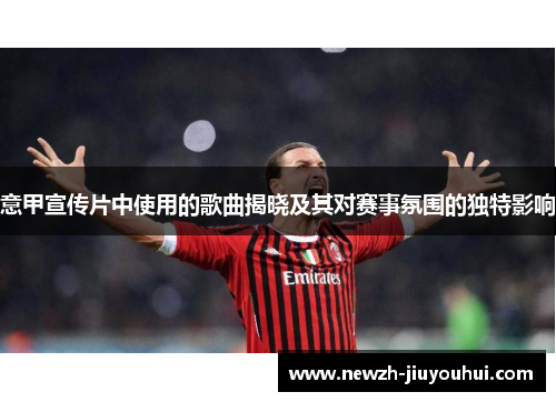 意甲宣传片中使用的歌曲揭晓及其对赛事氛围的独特影响 意甲宣传片中使用的歌曲揭晓及其对赛事氛围的独特影响