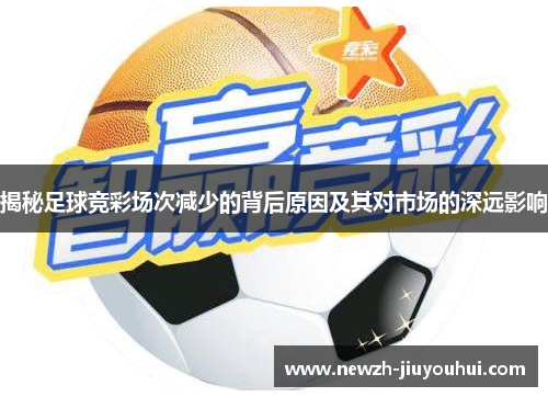 揭秘足球竞彩场次减少的背后原因及其对市场的深远影响 揭秘足球竞彩场次减少的背后原因及其对市场的深远影响