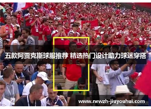 五款阿贾克斯球服推荐 精选热门设计助力球迷穿搭 五款阿贾克斯球服推荐 精选热门设计助力球迷穿搭