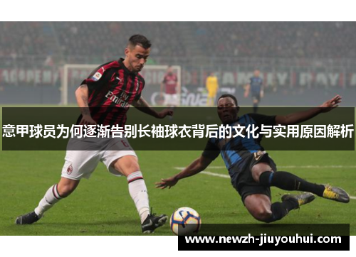 意甲球员为何逐渐告别长袖球衣背后的文化与实用原因解析 意甲球员为何逐渐告别长袖球衣背后的文化与实用原因解析