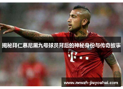 揭秘拜仁慕尼黑九号球员背后的神秘身份与传奇故事 揭秘拜仁慕尼黑九号球员背后的神秘身份与传奇故事