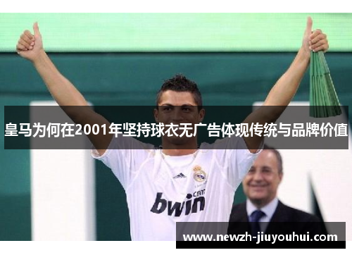 皇马为何在2001年坚持球衣无广告体现传统与品牌价值 皇马为何在2001年坚持球衣无广告体现传统与品牌价值