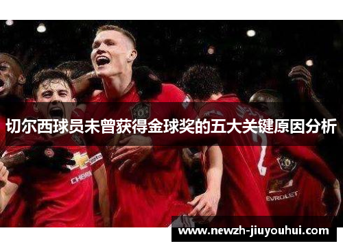 切尔西球员未曾获得金球奖的五大关键原因分析