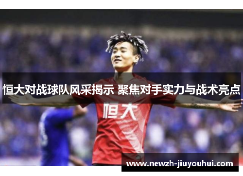 恒大对战球队风采揭示 聚焦对手实力与战术亮点 恒大对战球队风采揭示 聚焦对手实力与战术亮点