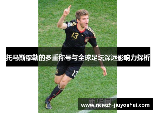 托马斯穆勒的多重称号与全球足坛深远影响力探析 托马斯穆勒的多重称号与全球足坛深远影响力探析