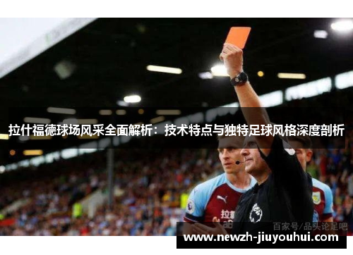 拉什福德球场风采全面解析:技术特点与独特足球风格深度剖析 拉什福德球场风采全面解析:技术特点与独特足球风格深度剖析