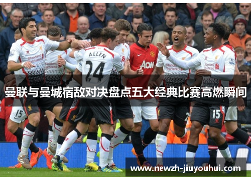 曼联与曼城宿敌对决盘点五大经典比赛高燃瞬间 曼联与曼城宿敌对决盘点五大经典比赛高燃瞬间