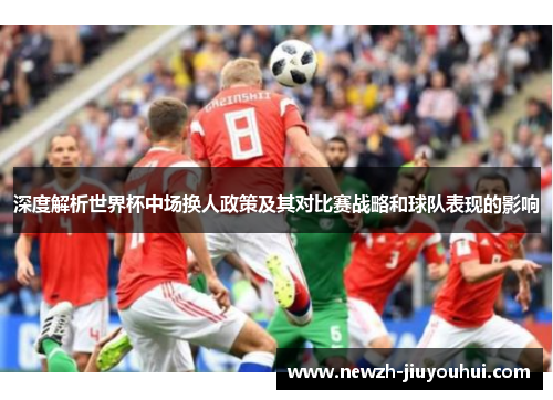 深度解析世界杯中场换人政策及其对比赛战略和球队表现的影响 深度解析世界杯中场换人政策及其对比赛战略和球队表现的影响