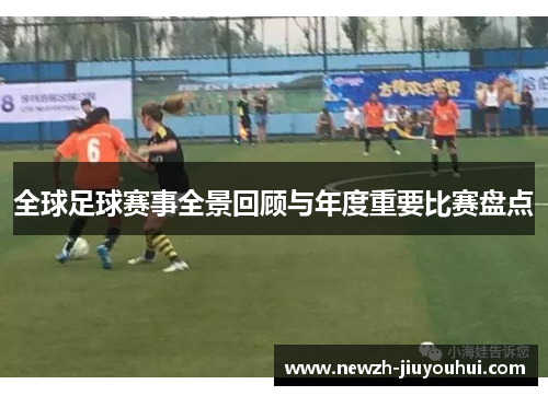 全球足球赛事全景回顾与年度重要比赛盘点 全球足球赛事全景回顾与年度重要比赛盘点