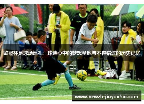 欧冠杯足球场巡礼:球迷心中的梦想圣地与不容错过的历史记忆 欧冠杯足球场巡礼:球迷心中的梦想圣地与不容错过的历史记忆