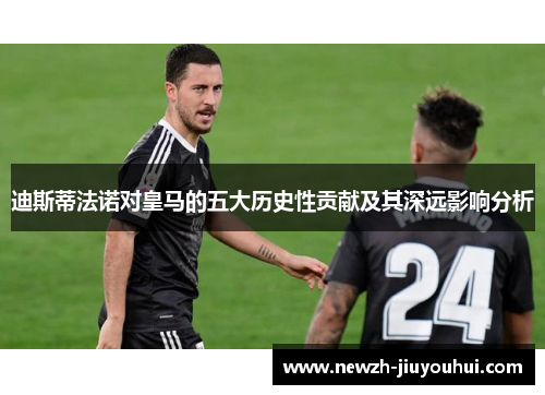 迪斯蒂法诺对皇马的五大历史性贡献及其深远影响分析 迪斯蒂法诺对皇马的五大历史性贡献及其深远影响分析