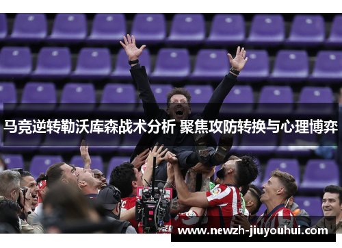 马竞逆转勒沃库森战术分析 聚焦攻防转换与心理博弈 马竞逆转勒沃库森战术分析 聚焦攻防转换与心理博弈