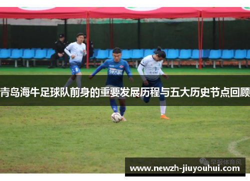 青岛海牛足球队前身的重要发展历程与五大历史节点回顾 青岛海牛足球队前身的重要发展历程与五大历史节点回顾