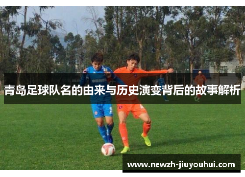 青岛足球队名的由来与历史演变背后的故事解析 青岛足球队名的由来与历史演变背后的故事解析