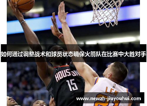 如何通过调整战术和球员状态确保火箭队在比赛中大胜对手 如何通过调整战术和球员状态确保火箭队在比赛中大胜对手