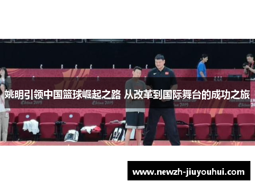 姚明引领中国篮球崛起之路 从改革到国际舞台的成功之旅 姚明引领中国篮球崛起之路 从改革到国际舞台的成功之旅