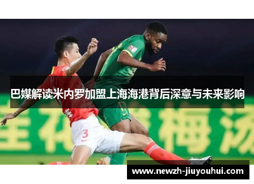 巴媒解读米内罗加盟上海海港背后深意与未来影响 巴媒解读米内罗加盟上海海港背后深意与未来影响
