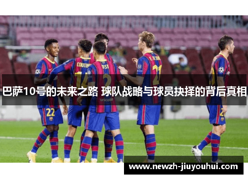 巴萨10号的未来之路 球队战略与球员抉择的背后真相