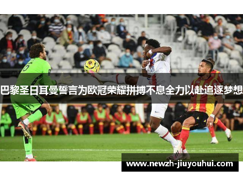 巴黎圣日耳曼誓言为欧冠荣耀拼搏不息全力以赴追逐梦想 巴黎圣日耳曼誓言为欧冠荣耀拼搏不息全力以赴追逐梦想