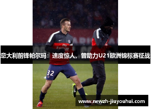 意大利前锋帕尔玛:速度惊人,曾助力U21欧洲锦标赛征战 意大利前锋帕尔玛:速度惊人,曾助力U21欧洲锦标赛征战