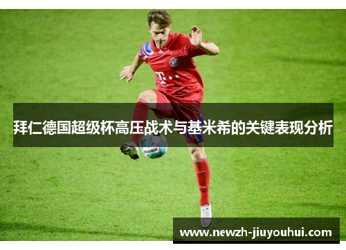 拜仁德国超级杯高压战术与基米希的关键表现分析 拜仁德国超级杯高压战术与基米希的关键表现分析