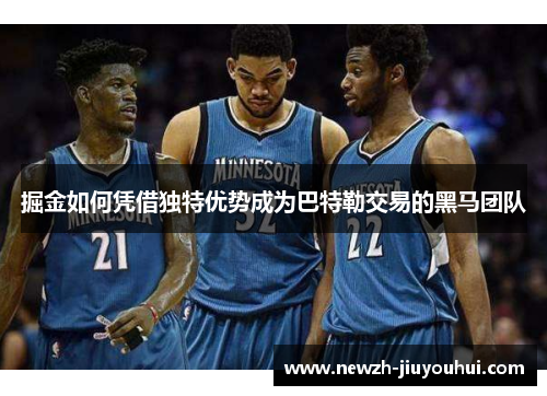 掘金如何凭借独特优势成为巴特勒交易的黑马团队 掘金如何凭借独特优势成为巴特勒交易的黑马团队