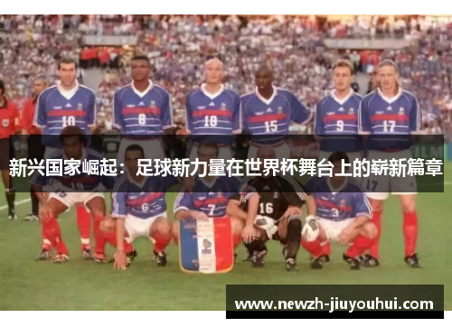新兴国家崛起:足球新力量在世界杯舞台上的崭新篇章 新兴国家崛起:足球新力量在世界杯舞台上的崭新篇章