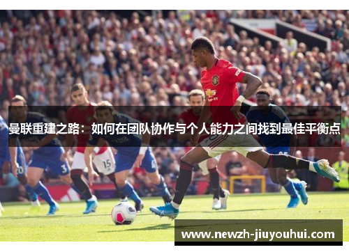 曼联重建之路:如何在团队协作与个人能力之间找到最佳平衡点 曼联重建之路:如何在团队协作与个人能力之间找到最佳平衡点