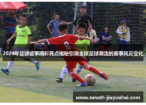 2024年足球盛事精彩亮点揭秘引领全球足球潮流的赛事风云变化
