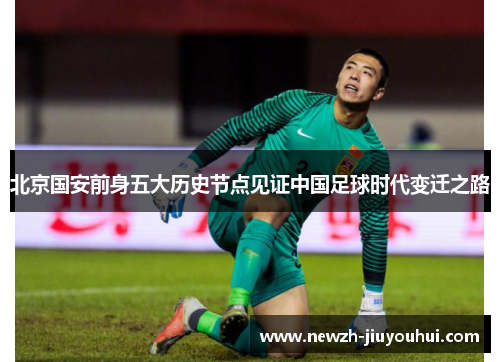 北京国安前身五大历史节点见证中国足球时代变迁之路