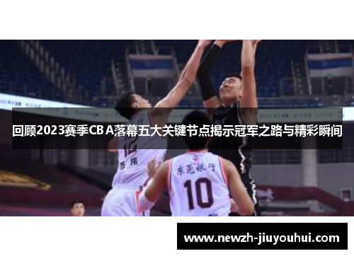 回顾2023赛季CBA落幕五大关键节点揭示冠军之路与精彩瞬间 回顾2023赛季CBA落幕五大关键节点揭示冠军之路与精彩瞬间