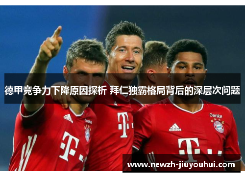 德甲竞争力下降原因探析 拜仁独霸格局背后的深层次问题 德甲竞争力下降原因探析 拜仁独霸格局背后的深层次问题