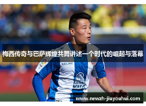 梅西传奇与巴萨辉煌共舞讲述一个时代的崛起与落幕