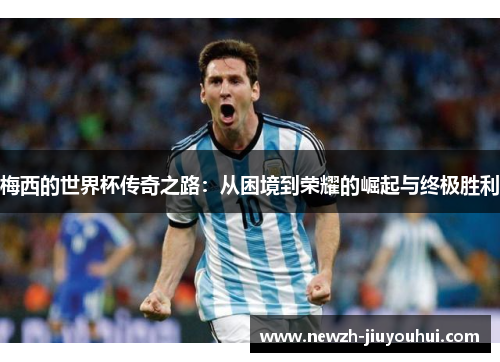 梅西的世界杯传奇之路：从困境到荣耀的崛起与终极胜利