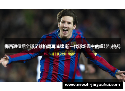 梅西退役后全球足球格局再洗牌 新一代球场霸主的崛起与挑战