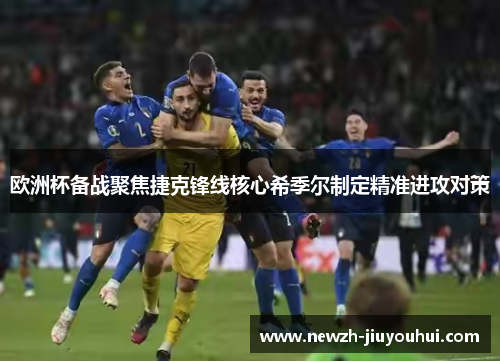 欧洲杯备战聚焦捷克锋线核心希季尔制定精准进攻对策 欧洲杯备战聚焦捷克锋线核心希季尔制定精准进攻对策