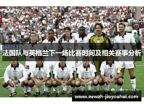 法国队与英格兰下一场比赛时间及相关赛事分析 法国队与英格兰下一场比赛时间及相关赛事分析