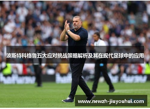 波斯特科格鲁五大应对挑战策略解析及其在现代足球中的应用 波斯特科格鲁五大应对挑战策略解析及其在现代足球中的应用