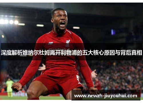 深度解析维纳尔杜姆离开利物浦的五大核心原因与背后真相 深度解析维纳尔杜姆离开利物浦的五大核心原因与背后真相