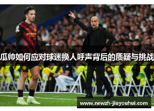 瓜帅如何应对球迷换人呼声背后的质疑与挑战 瓜帅如何应对球迷换人呼声背后的质疑与挑战