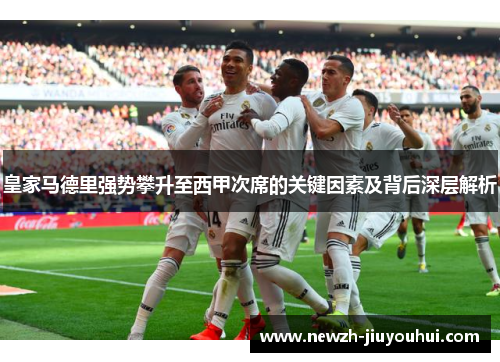 皇家马德里强势攀升至西甲次席的关键因素及背后深层解析 皇家马德里强势攀升至西甲次席的关键因素及背后深层解析