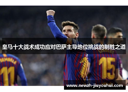 皇马十大战术成功应对巴萨主导地位挑战的制胜之道 皇马十大战术成功应对巴萨主导地位挑战的制胜之道