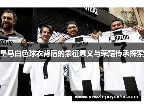 皇马白色球衣背后的象征意义与荣耀传承探索 皇马白色球衣背后的象征意义与荣耀传承探索