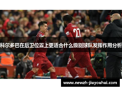 科尔多巴在后卫位置上更适合什么级别球队发挥作用分析 科尔多巴在后卫位置上更适合什么级别球队发挥作用分析