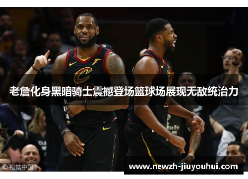 老詹化身黑暗骑士震撼登场篮球场展现无敌统治力
