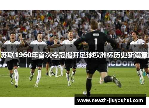 苏联1960年首次夺冠揭开足球欧洲杯历史新篇章