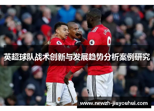 英超球队战术创新与发展趋势分析案例研究